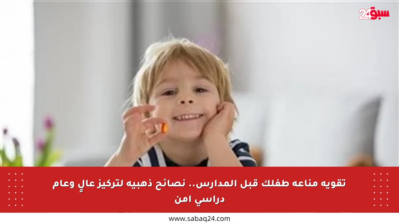 تقوية مناعة طفلك قبل المدارس.. نصائح ذهبية لتركيز عالٍ وعام دراسي آمن